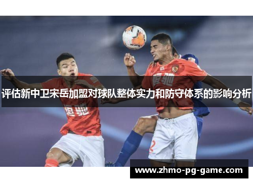 评估新中卫宋岳加盟对球队整体实力和防守体系的影响分析