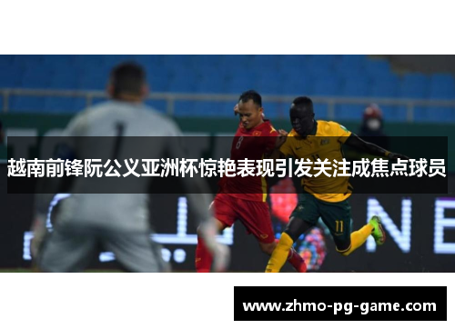 越南前锋阮公义亚洲杯惊艳表现引发关注成焦点球员