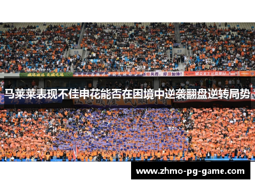 马莱莱表现不佳申花能否在困境中逆袭翻盘逆转局势